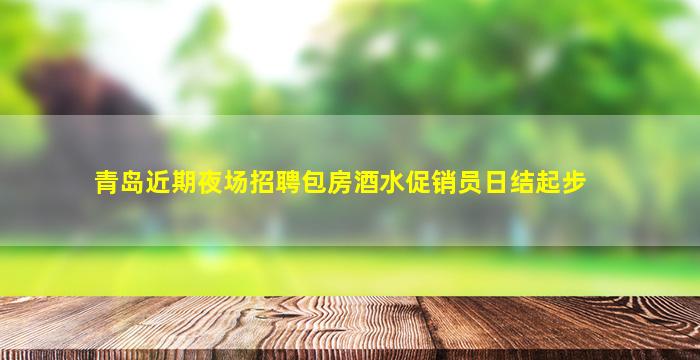 青岛近期夜场招聘包房酒水促销员日结起步